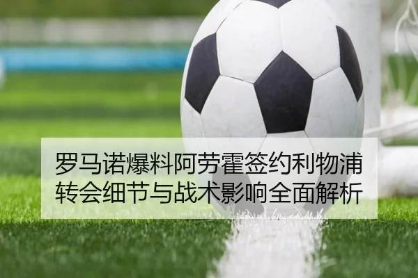 罗马诺爆料阿劳霍签约利物浦 转会细节与战术影响全面解析